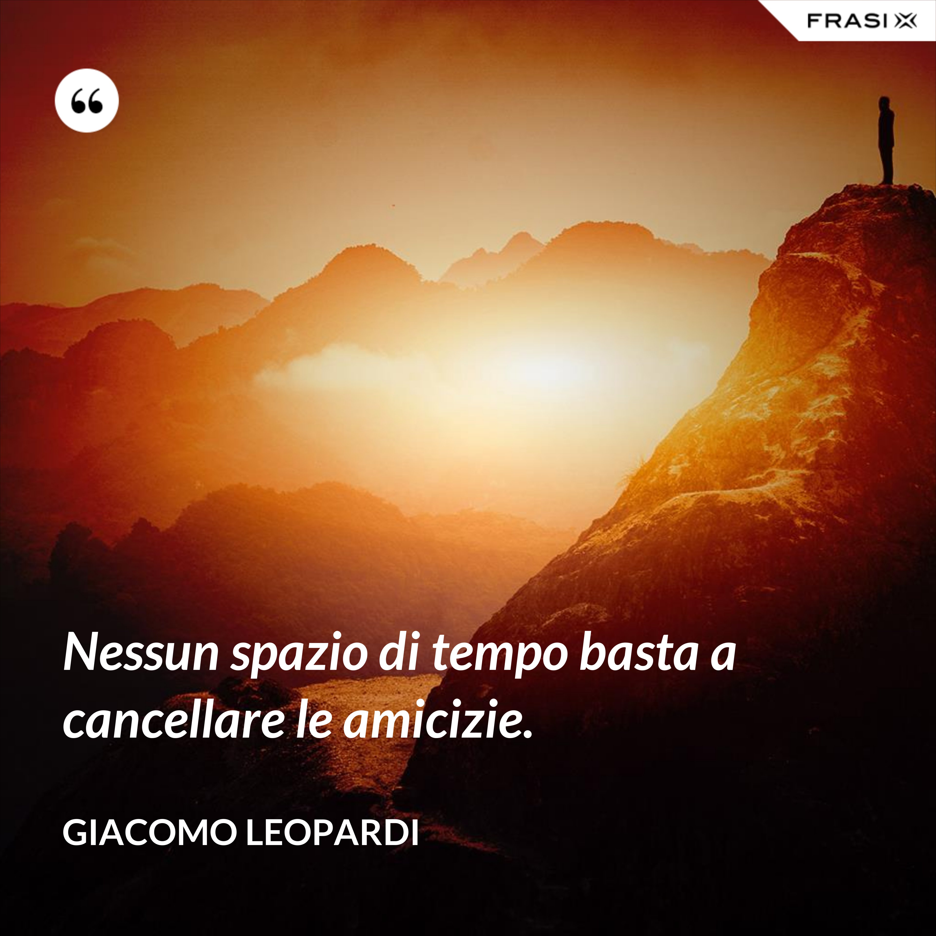 Nessun spazio di tempo basta a cancellare le amicizie. - GIACOMO LEOPARDI