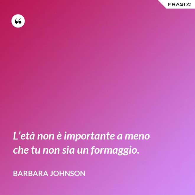L’età non è importante a meno che tu non sia un formaggio. - Barbara Johnson