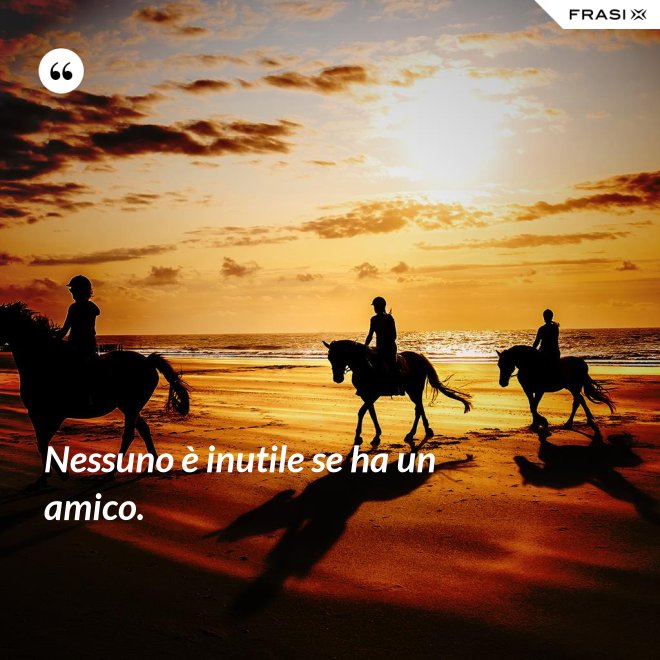 Nessuno è inutile se ha un amico. - Anonimo