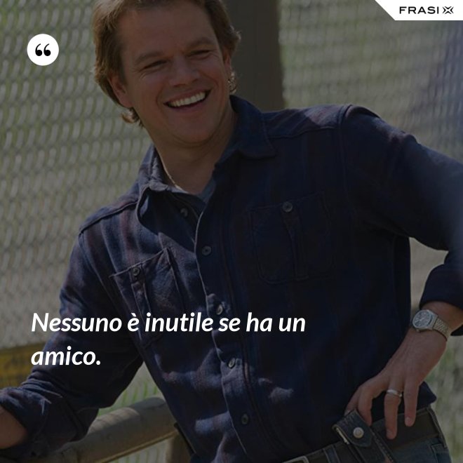 Nessuno è inutile se ha un amico. - Anonimo