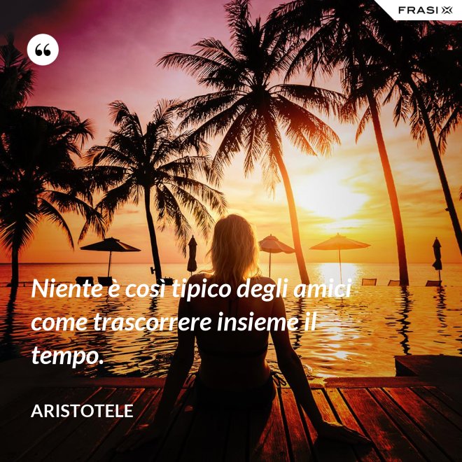 Niente è così tipico degli amici come trascorrere insieme il tempo. - Aristotele