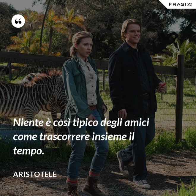 Niente è così tipico degli amici come trascorrere insieme il tempo. - Aristotele