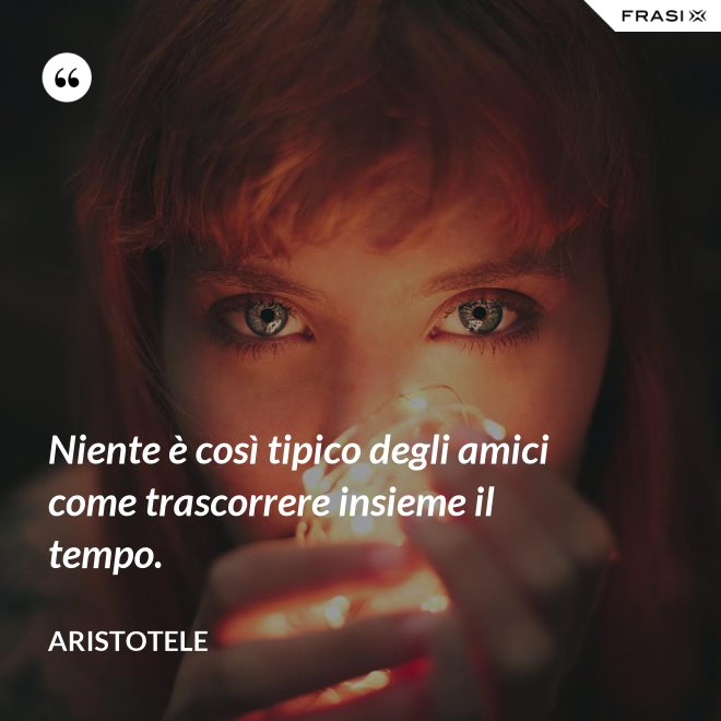 Niente è così tipico degli amici come trascorrere insieme il tempo. - Aristotele
