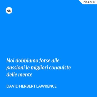 Noi dobbiamo forse alle passioni le migliori conquiste delle mente - David Herbert Lawrence