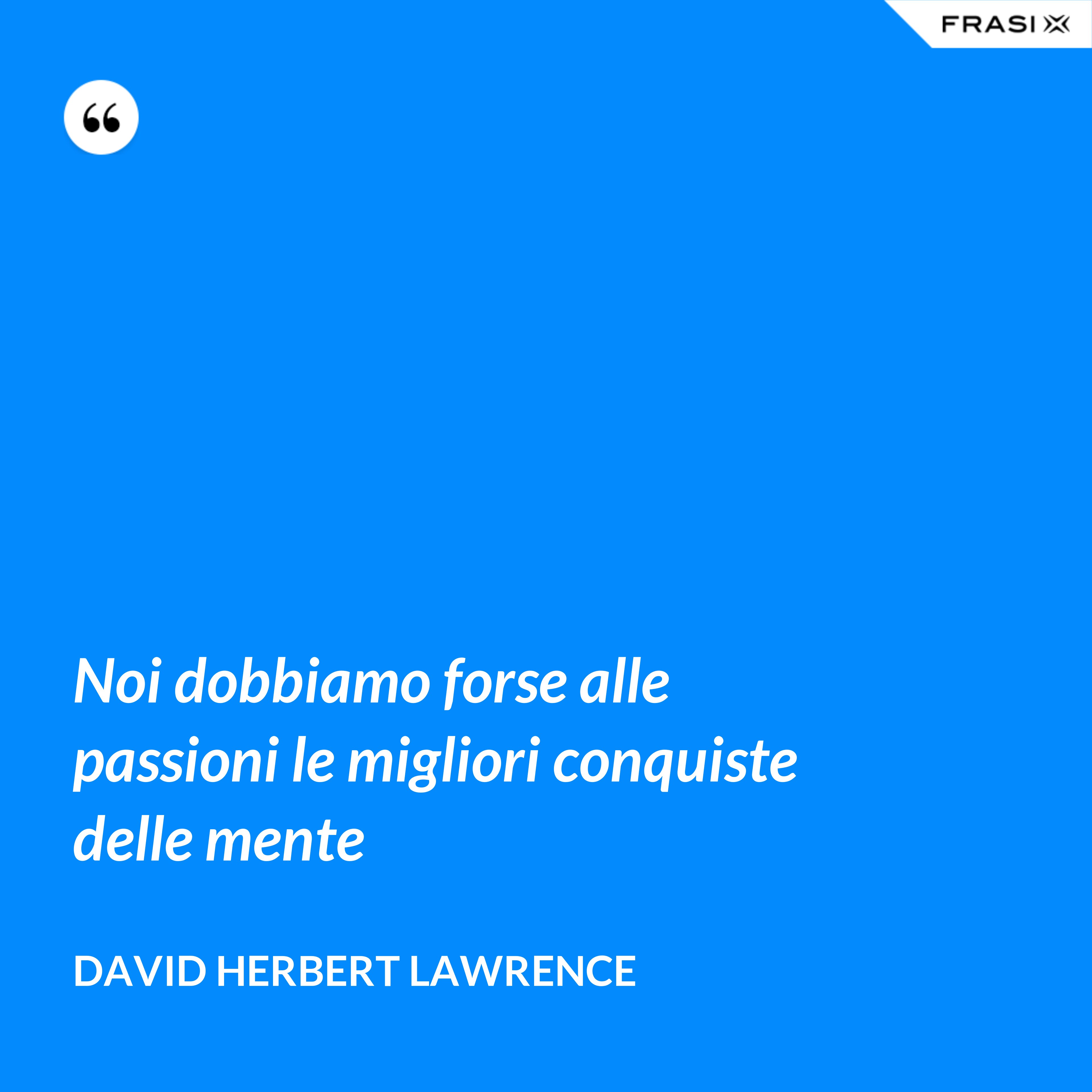 Noi dobbiamo forse alle passioni le migliori conquiste delle mente - David Herbert Lawrence