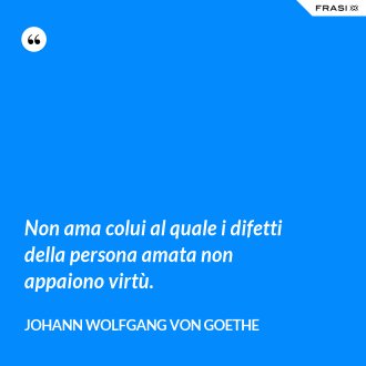 Non ama colui al quale i difetti della persona amata non appaiono virtù. - Johann Wolfgang von Goethe