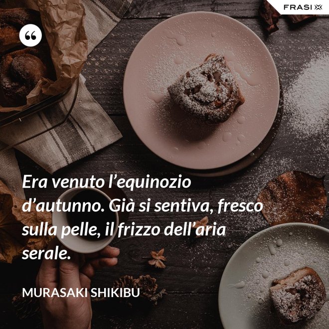 Era venuto l’equinozio d’autunno. Già si sentiva, fresco sulla pelle, il frizzo dell’aria serale. - Murasaki Shikibu