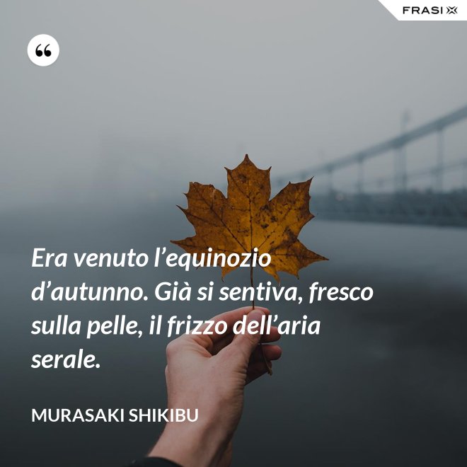 Era venuto l’equinozio d’autunno. Già si sentiva, fresco sulla pelle, il frizzo dell’aria serale. - Murasaki Shikibu