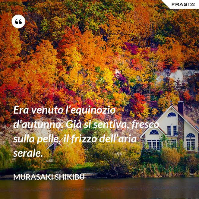 Era venuto l’equinozio d’autunno. Già si sentiva, fresco sulla pelle, il frizzo dell’aria serale. - Murasaki Shikibu