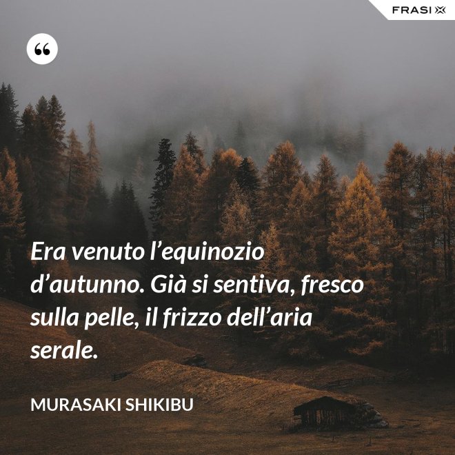 Era venuto l’equinozio d’autunno. Già si sentiva, fresco sulla pelle, il frizzo dell’aria serale. - Murasaki Shikibu
