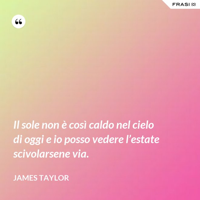 Il sole non è così caldo nel cielo di oggi e io posso vedere l’estate scivolarsene via. - James Taylor