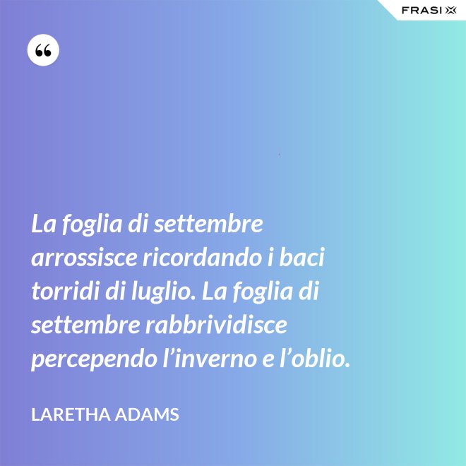 La foglia di settembre arrossisce ricordando i baci torridi di luglio. La foglia di settembre rabbrividisce percependo l’inverno e l’oblio. - LaRetha Adams