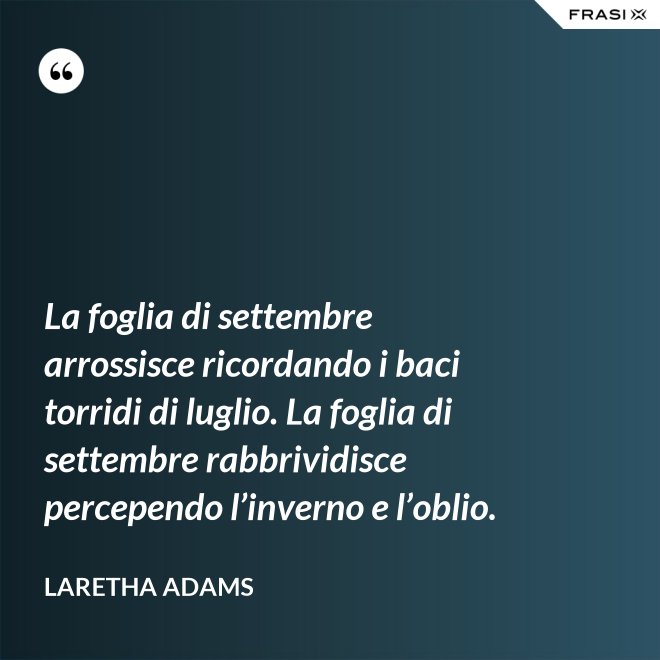 La foglia di settembre arrossisce ricordando i baci torridi di luglio. La foglia di settembre rabbrividisce percependo l’inverno e l’oblio. - LaRetha Adams