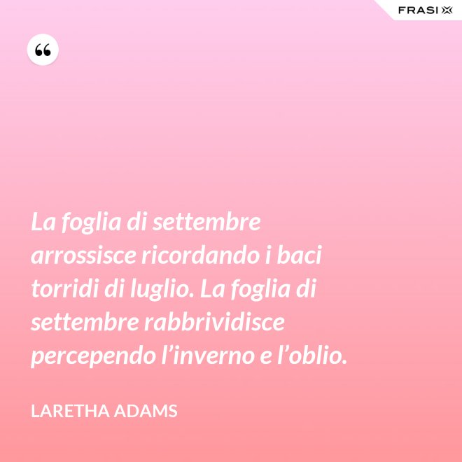 La foglia di settembre arrossisce ricordando i baci torridi di luglio. La foglia di settembre rabbrividisce percependo l’inverno e l’oblio. - LaRetha Adams