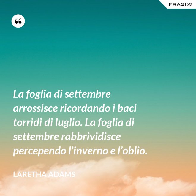 La foglia di settembre arrossisce ricordando i baci torridi di luglio. La foglia di settembre rabbrividisce percependo l’inverno e l’oblio. - LaRetha Adams