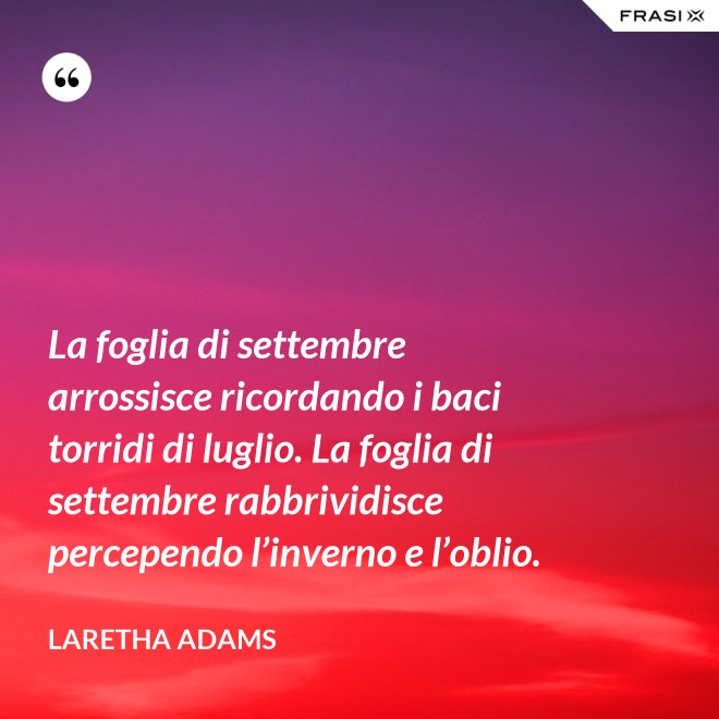 La foglia di settembre arrossisce ricordando i baci torridi di luglio. La foglia di settembre rabbrividisce percependo l’inverno e l’oblio. - LaRetha Adams