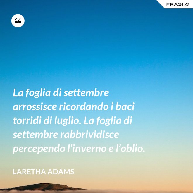 La foglia di settembre arrossisce ricordando i baci torridi di luglio. La foglia di settembre rabbrividisce percependo l’inverno e l’oblio. - LaRetha Adams