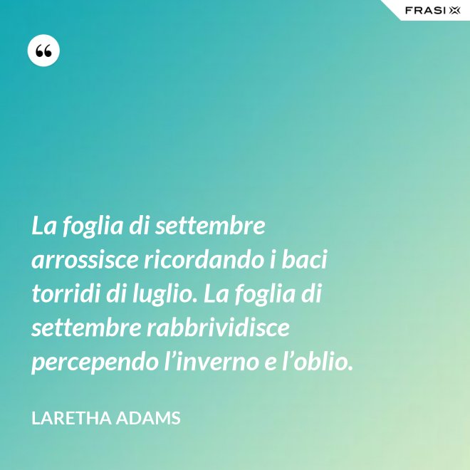 La foglia di settembre arrossisce ricordando i baci torridi di luglio. La foglia di settembre rabbrividisce percependo l’inverno e l’oblio. - LaRetha Adams