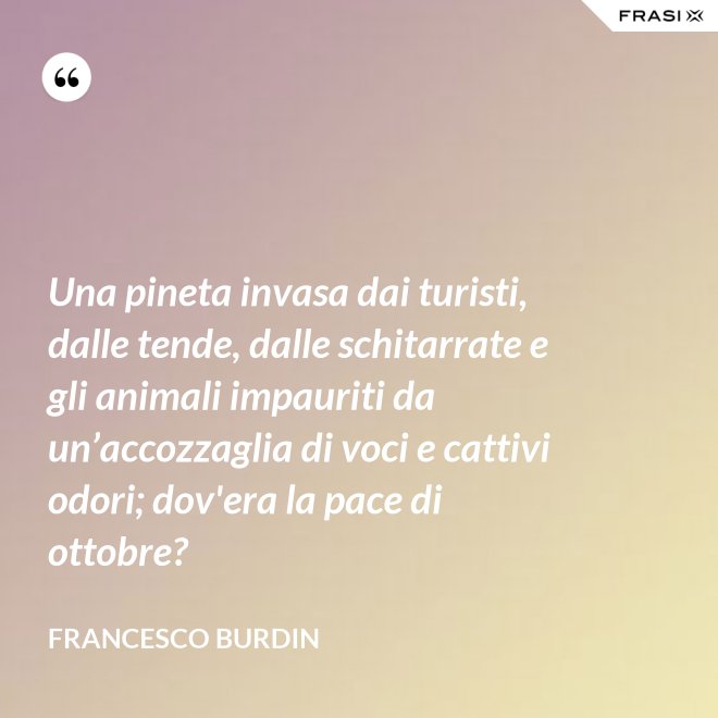 Una pineta invasa dai turisti, dalle tende, dalle schitarrate e gli animali impauriti da un’accozzaglia di voci e cattivi odori; dov'era la pace di ottobre? - Francesco Burdin