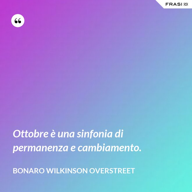 Ottobre è una sinfonia di permanenza e cambiamento. - Bonaro Wilkinson Overstreet