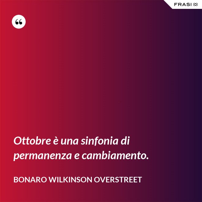 Ottobre è una sinfonia di permanenza e cambiamento. - Bonaro Wilkinson Overstreet