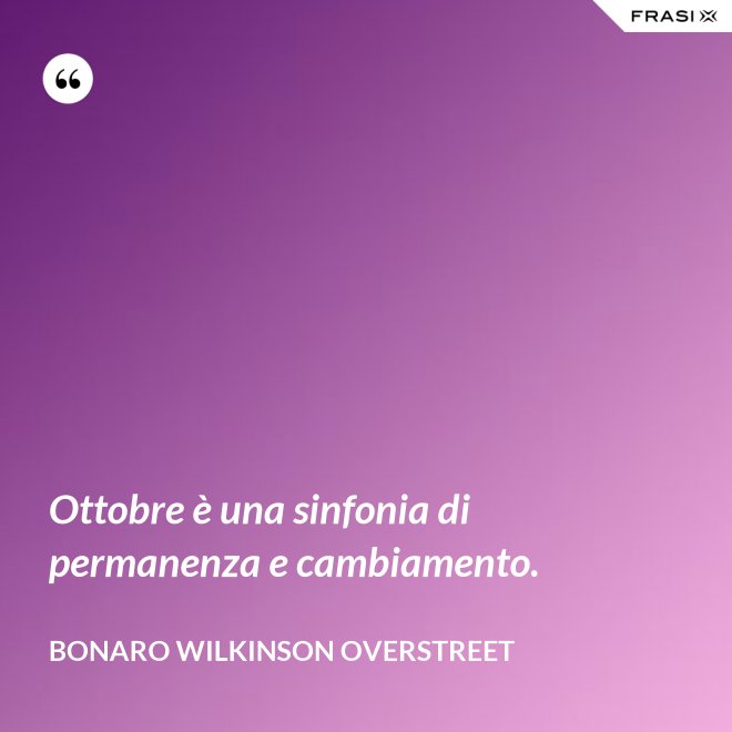 Ottobre è una sinfonia di permanenza e cambiamento. - Bonaro Wilkinson Overstreet