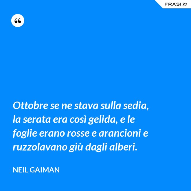 Ottobre se ne stava sulla sedia, la serata era così gelida, e le foglie erano rosse e arancioni e ruzzolavano giù dagli alberi. - Neil Gaiman