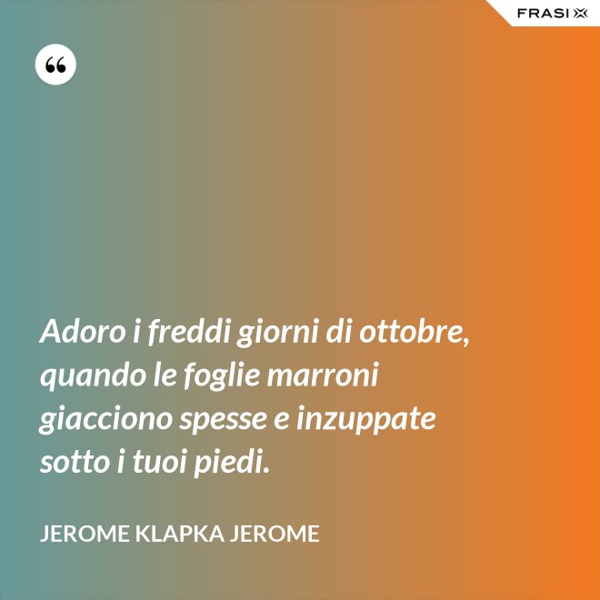 Adoro i freddi giorni di ottobre, quando le foglie marroni giacciono spesse e inzuppate sotto i tuoi piedi. - Jerome Klapka Jerome