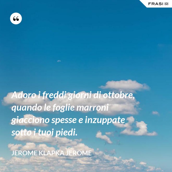 Adoro i freddi giorni di ottobre, quando le foglie marroni giacciono spesse e inzuppate sotto i tuoi piedi. - Jerome Klapka Jerome