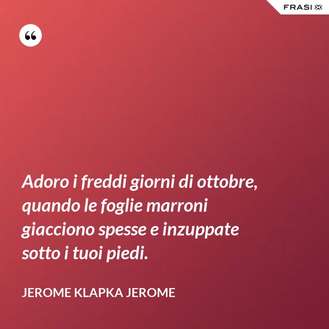 Adoro i freddi giorni di ottobre, quando le foglie marroni giacciono spesse e inzuppate sotto i tuoi piedi. - Jerome Klapka Jerome