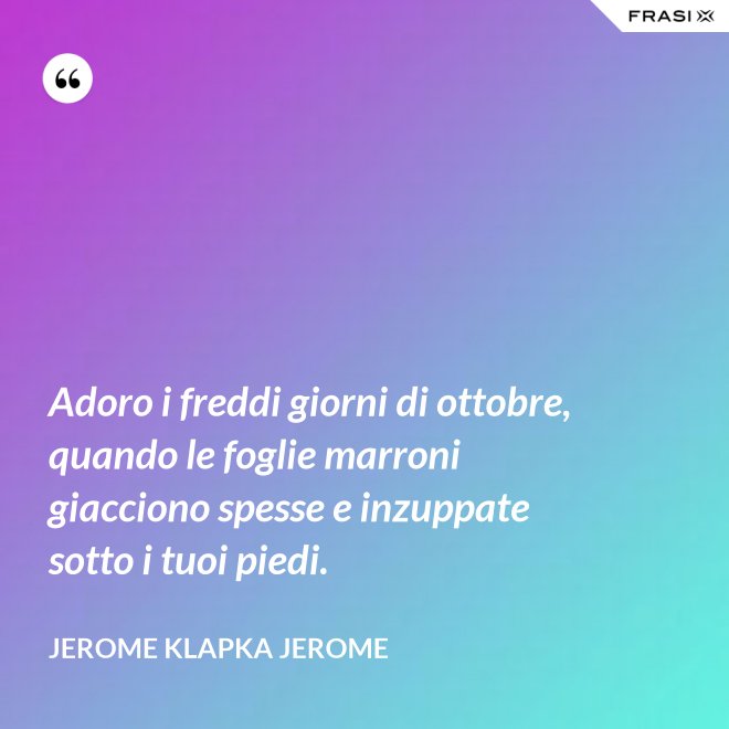 Adoro i freddi giorni di ottobre, quando le foglie marroni giacciono spesse e inzuppate sotto i tuoi piedi. - Jerome Klapka Jerome