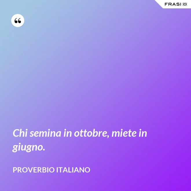 Chi semina in ottobre, miete in giugno. - Proverbio italiano