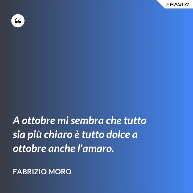 A ottobre mi sembra che tutto sia più chiaro è tutto dolce a ottobre anche l'amaro. - Fabrizio Moro
