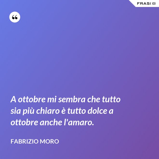 A ottobre mi sembra che tutto sia più chiaro è tutto dolce a ottobre anche l'amaro. - Fabrizio Moro