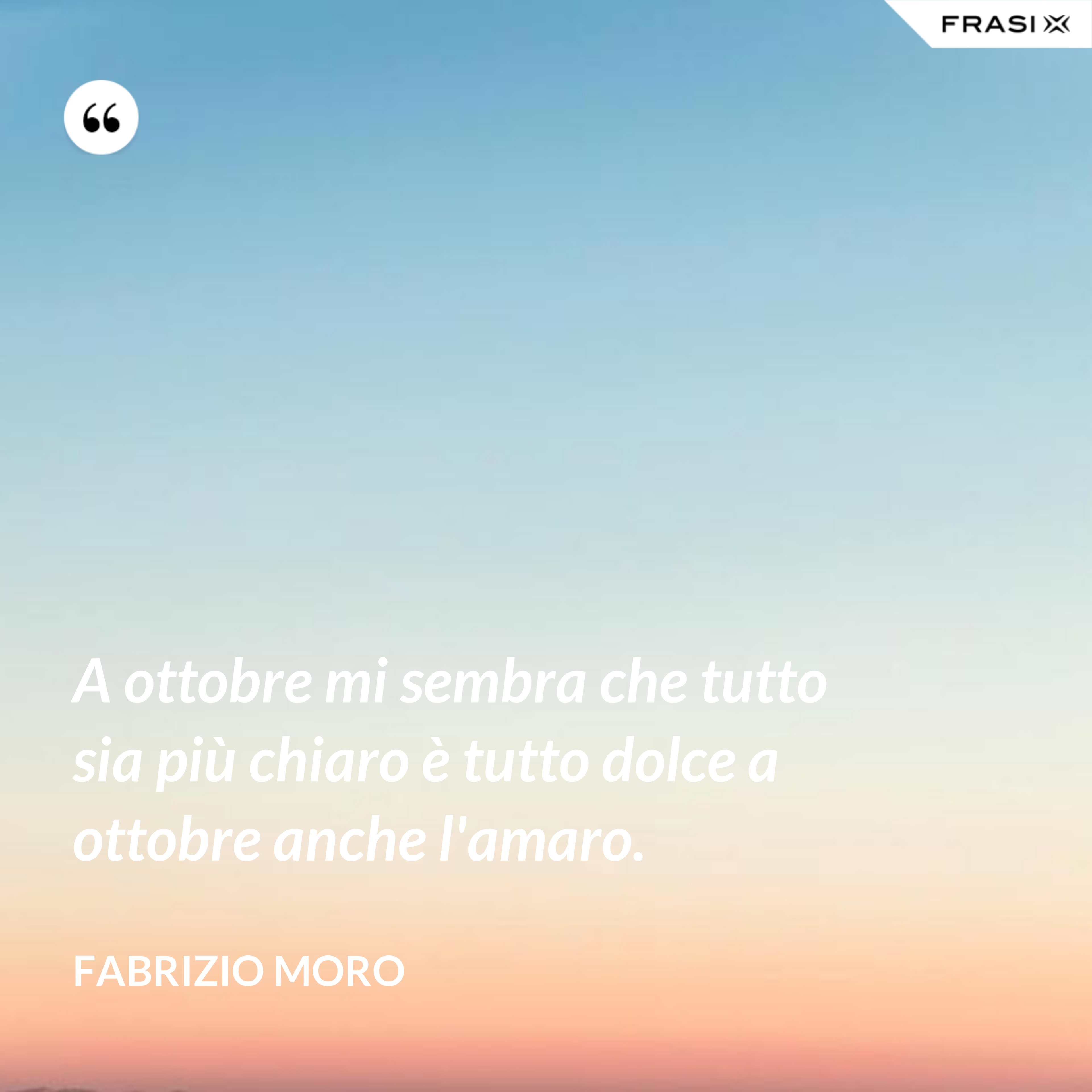 A ottobre mi sembra che tutto sia più chiaro è tutto dolce a ottobre anche l'amaro. - Fabrizio Moro