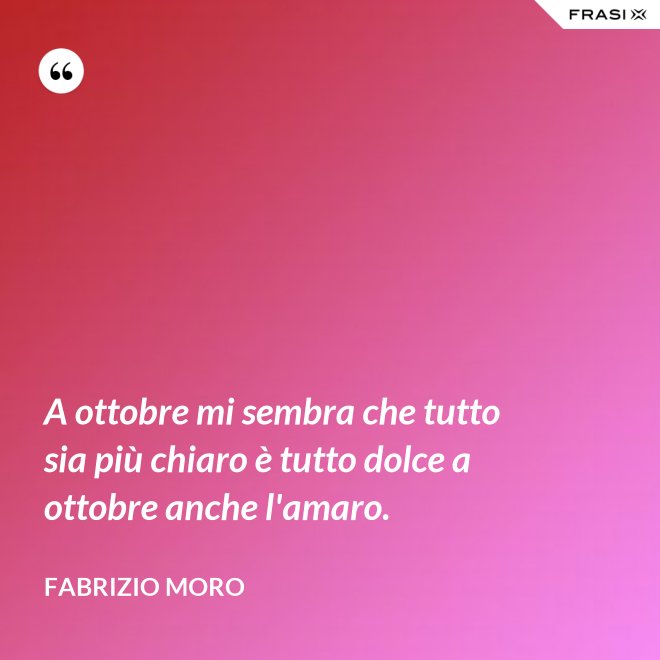A ottobre mi sembra che tutto sia più chiaro è tutto dolce a ottobre anche l'amaro. - Fabrizio Moro