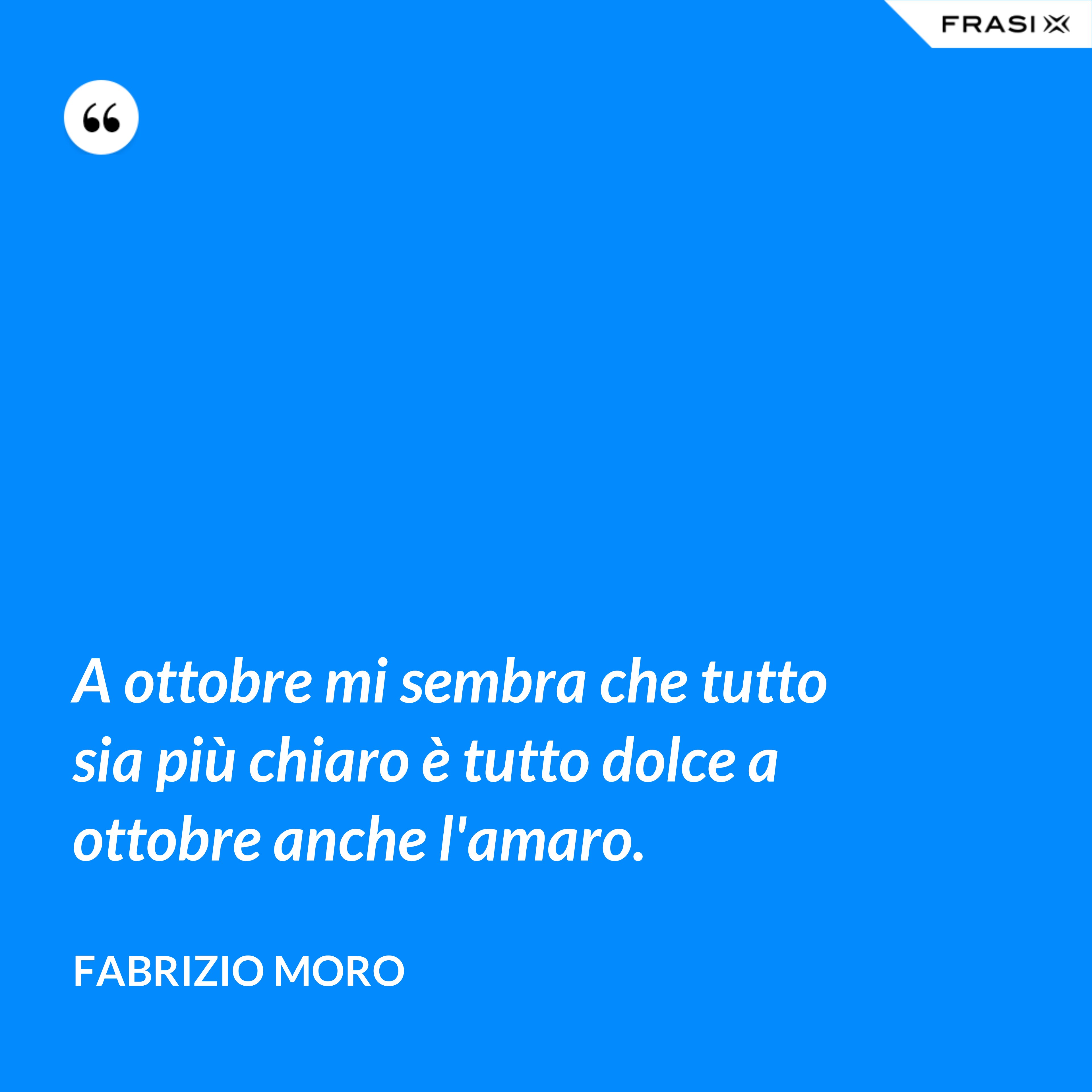 A ottobre mi sembra che tutto sia più chiaro è tutto dolce a ottobre anche l'amaro. - Fabrizio Moro