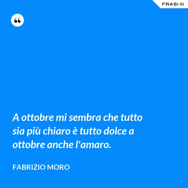 A ottobre mi sembra che tutto sia più chiaro è tutto dolce a ottobre anche l'amaro. - Fabrizio Moro