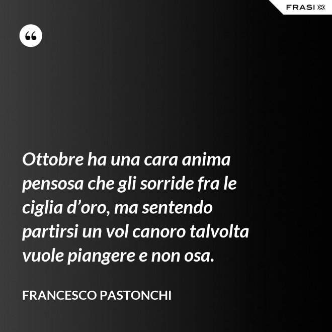 Ottobre ha una cara anima pensosa che gli sorride fra le ciglia d’oro, ma sentendo partirsi un vol canoro talvolta vuole piangere e non osa. - Francesco Pastonchi