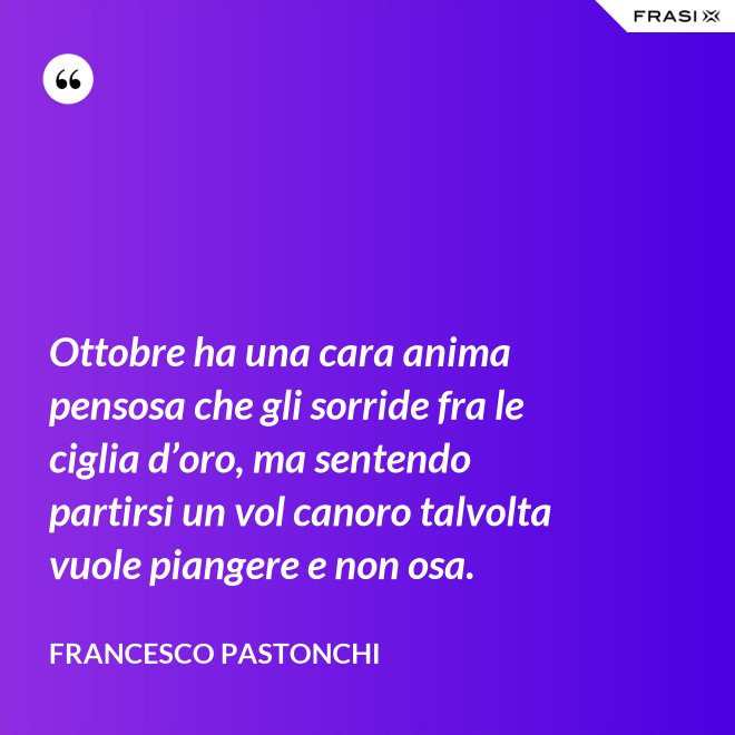Ottobre ha una cara anima pensosa che gli sorride fra le ciglia d’oro, ma sentendo partirsi un vol canoro talvolta vuole piangere e non osa. - Francesco Pastonchi