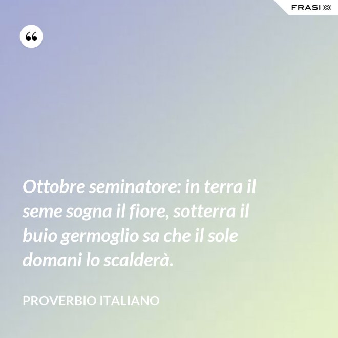 Ottobre seminatore: in terra il seme sogna il fiore, sotterra il buio germoglio sa che il sole domani lo scalderà. - Proverbio italiano