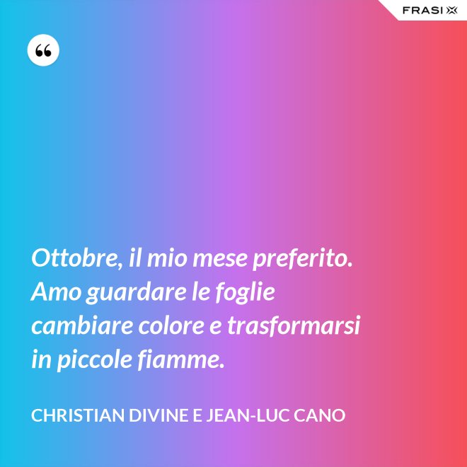 Ottobre, il mio mese preferito. Amo guardare le foglie cambiare colore e trasformarsi in piccole fiamme. - Christian Divine e Jean-Luc Cano