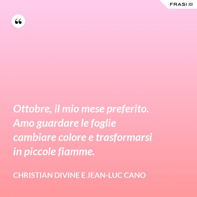 Ottobre, il mio mese preferito. Amo guardare le foglie cambiare colore e trasformarsi in piccole fiamme. - Christian Divine e Jean-Luc Cano