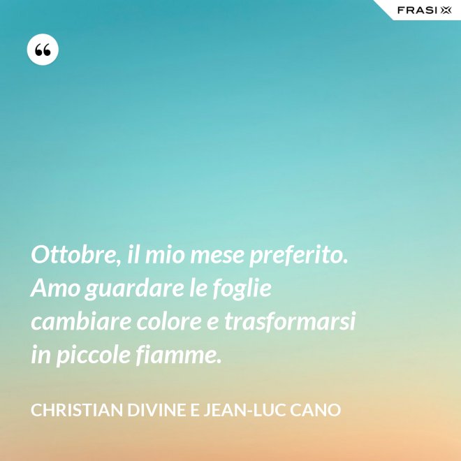 Ottobre, il mio mese preferito. Amo guardare le foglie cambiare colore e trasformarsi in piccole fiamme. - Christian Divine e Jean-Luc Cano