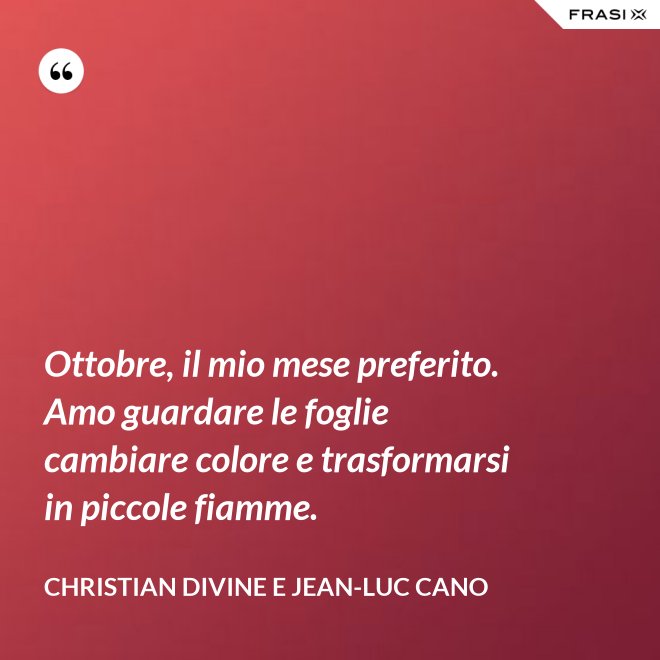 Ottobre, il mio mese preferito. Amo guardare le foglie cambiare colore e trasformarsi in piccole fiamme. - Christian Divine e Jean-Luc Cano