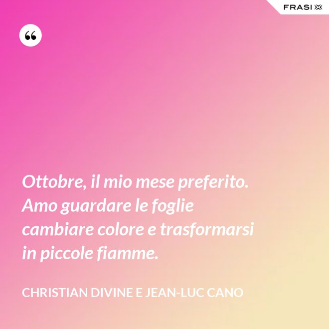 Ottobre, il mio mese preferito. Amo guardare le foglie cambiare colore e trasformarsi in piccole fiamme. - Christian Divine e Jean-Luc Cano