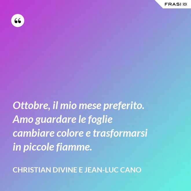 Ottobre, il mio mese preferito. Amo guardare le foglie cambiare colore e trasformarsi in piccole fiamme. - Christian Divine e Jean-Luc Cano