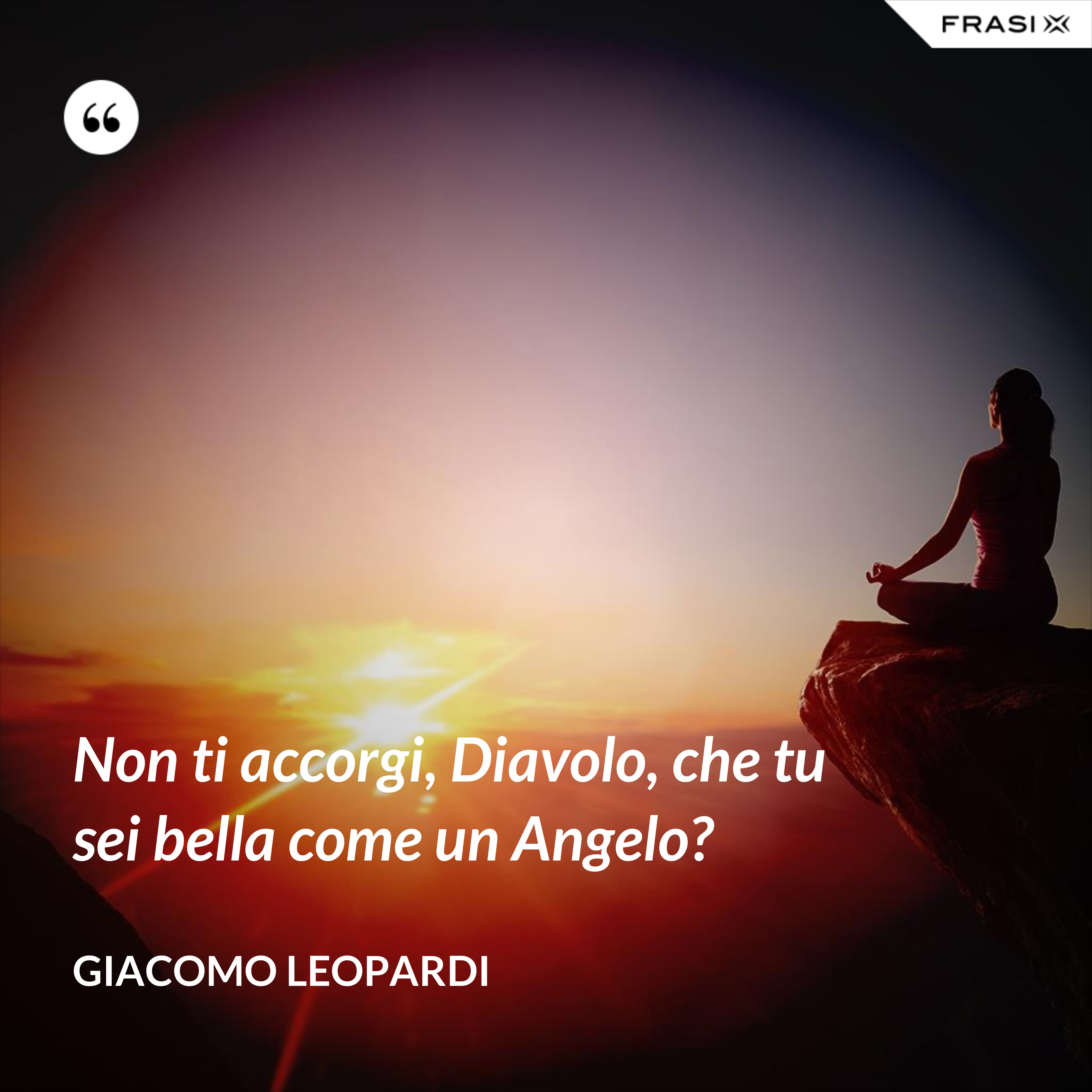 Non ti accorgi, Diavolo, che tu sei bella come un Angelo? - GIACOMO LEOPARDI