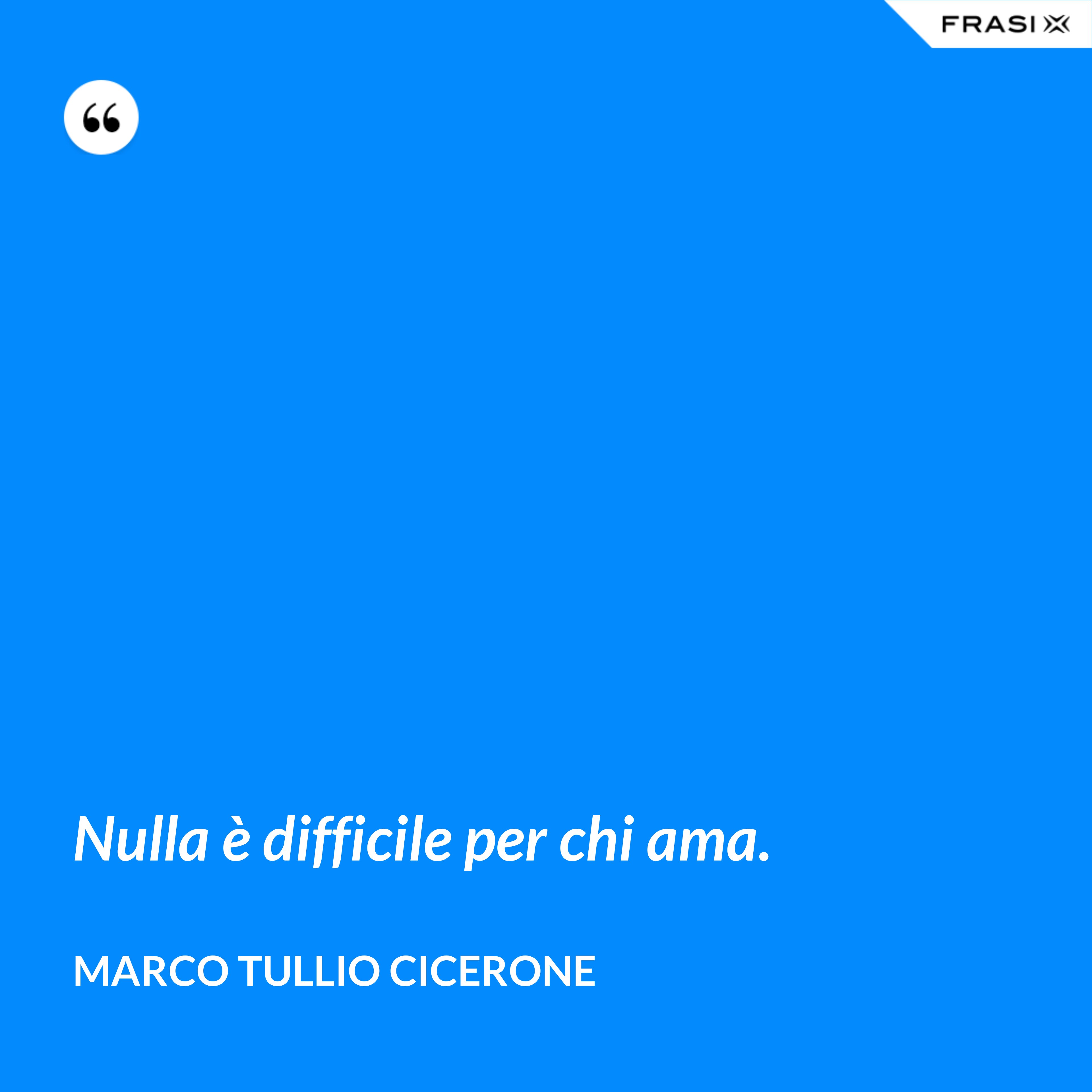 Nulla è difficile per chi ama. - Marco Tullio Cicerone