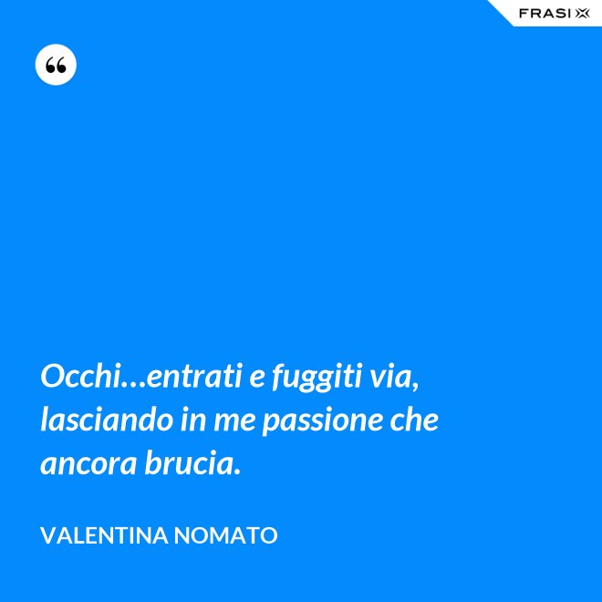 Occhi…entrati e fuggiti via, lasciando in me passione che ancora brucia. - Valentina Nomato